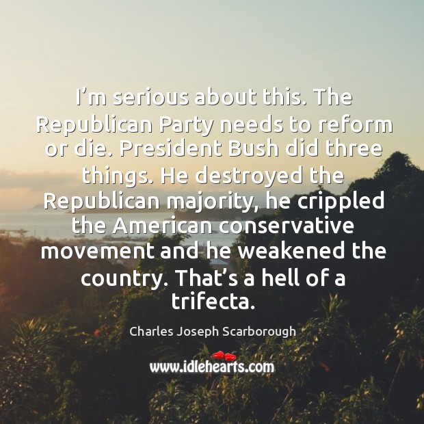 I’m serious about this. The republican party needs to reform or die. President bush did three things. Charles Joseph Scarborough Picture Quote