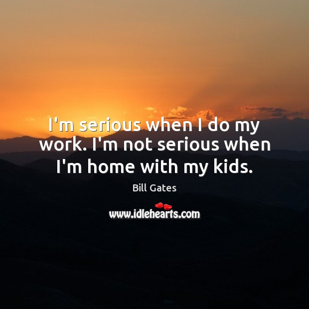I’m serious when I do my work. I’m not serious when I’m home with my kids. Bill Gates Picture Quote