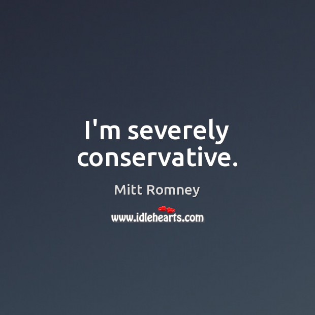 I’m severely conservative. Mitt Romney Picture Quote