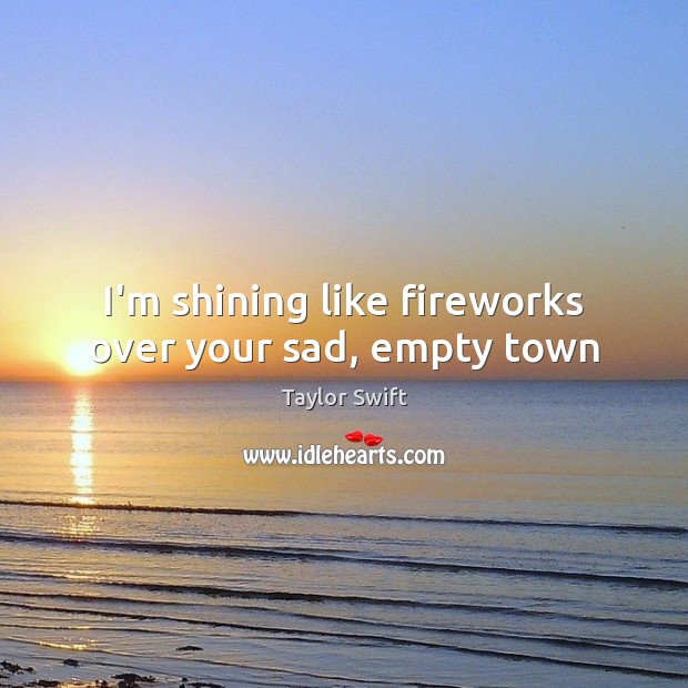 I’m shining like fireworks over your sad, empty town Taylor Swift Picture Quote