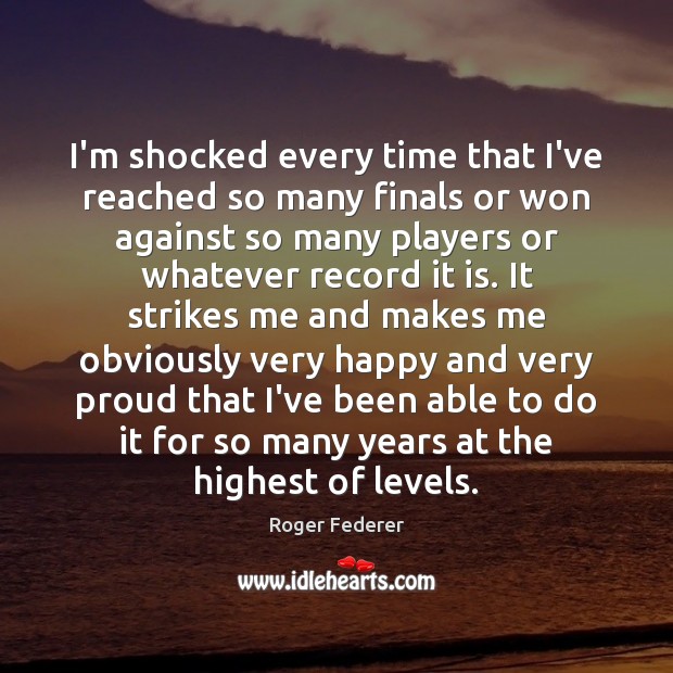I’m shocked every time that I’ve reached so many finals or won Roger Federer Picture Quote