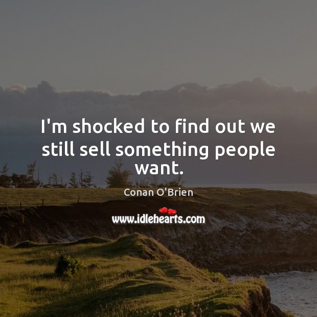 I’m shocked to find out we still sell something people want. Conan O’Brien Picture Quote