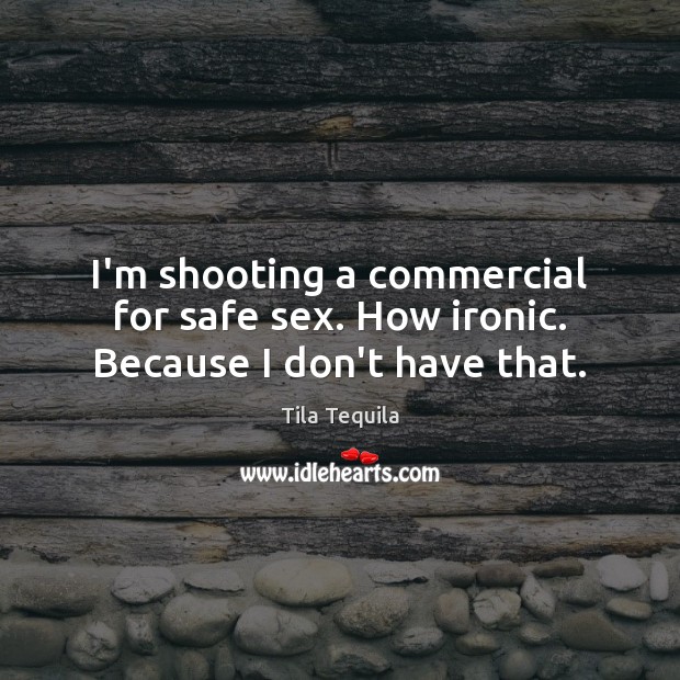 I’m shooting a commercial for safe sex. How ironic. Because I don’t have that. Image