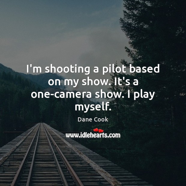 I’m shooting a pilot based on my show. It’s a one-camera show. I play myself. Dane Cook Picture Quote