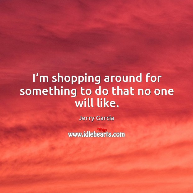 I’m shopping around for something to do that no one will like. Jerry Garcia Picture Quote