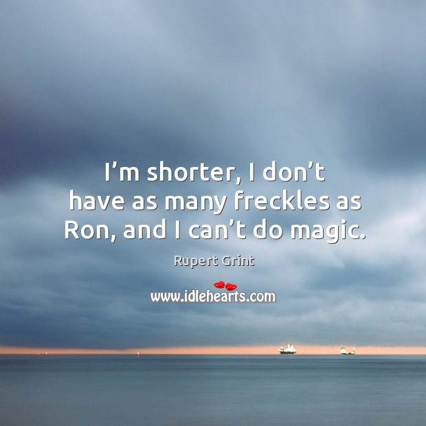 I’m shorter, I don’t have as many freckles as ron, and I can’t do magic. Rupert Grint Picture Quote
