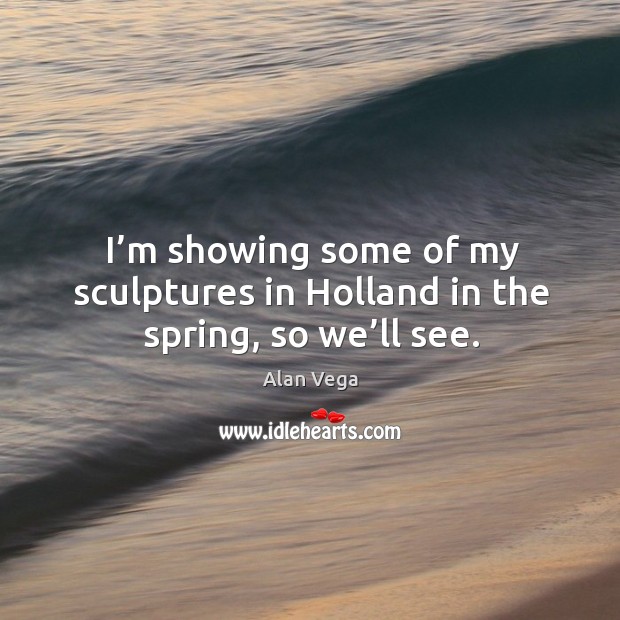 I’m showing some of my sculptures in holland in the spring, so we’ll see. Alan Vega Picture Quote