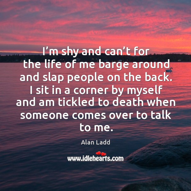 I’m shy and can’t for the life of me barge around and slap people on the back. Alan Ladd Picture Quote
