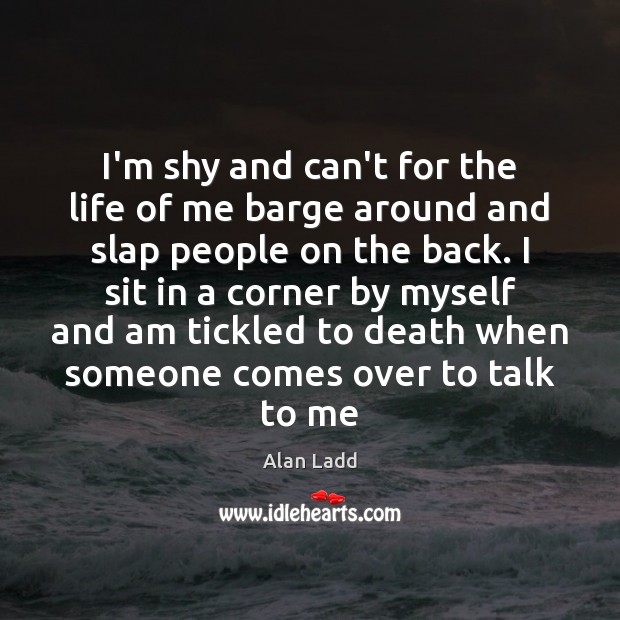 I’m shy and can’t for the life of me barge around and Alan Ladd Picture Quote