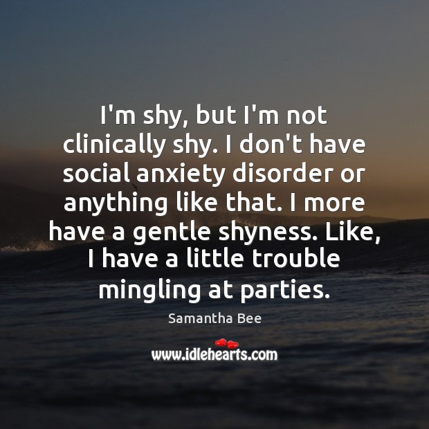 I’m shy, but I’m not clinically shy. I don’t have social anxiety Samantha Bee Picture Quote