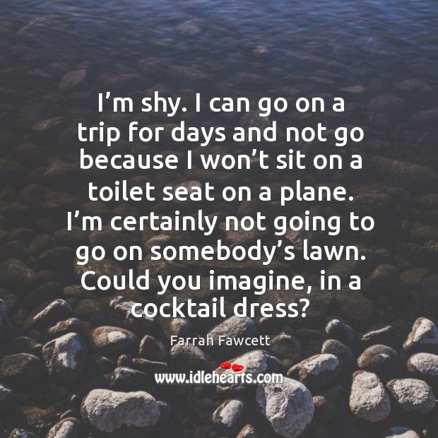 I’m shy. I can go on a trip for days and not go because I won’t sit on a toilet seat on a plane. Farrah Fawcett Picture Quote