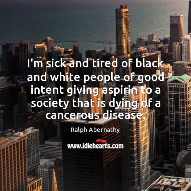 I’m sick and tired of black and white people of good intent Ralph Abernathy Picture Quote