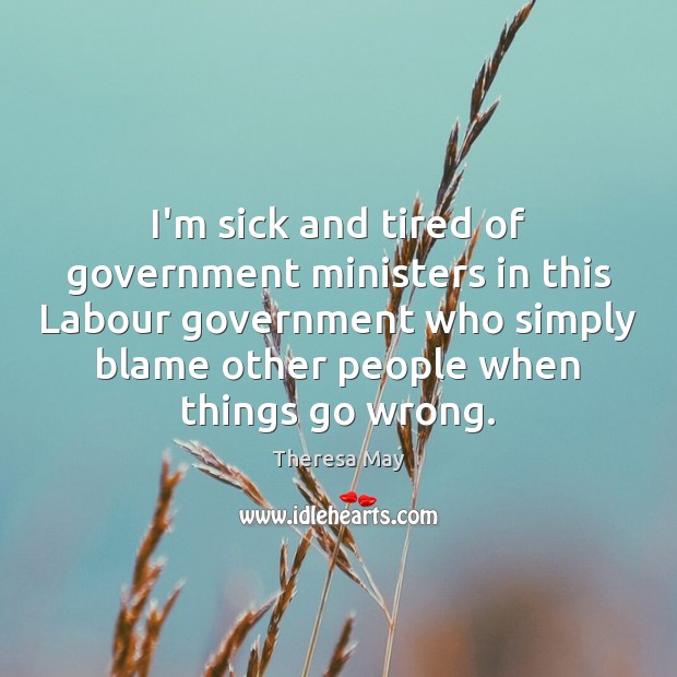I’m sick and tired of government ministers in this Labour government who Theresa May Picture Quote