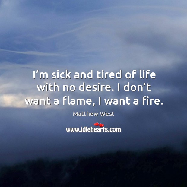 I’m sick and tired of life with no desire. I don’t want a flame, I want a fire. Matthew West Picture Quote