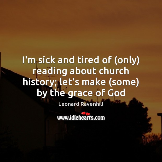 I’m sick and tired of (only) reading about church history; let’s make ( Leonard Ravenhill Picture Quote