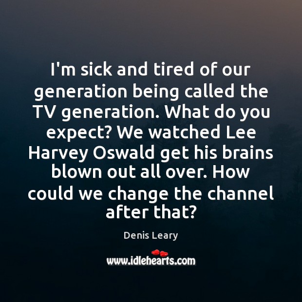 I’m sick and tired of our generation being called the TV generation. Denis Leary Picture Quote