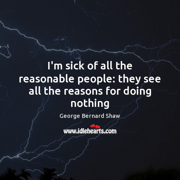 I’m sick of all the reasonable people: they see all the reasons for doing nothing George Bernard Shaw Picture Quote
