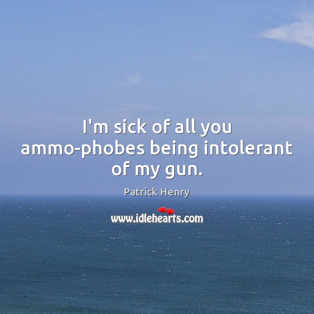 I’m sick of all you ammo-phobes being intolerant of my gun. Image