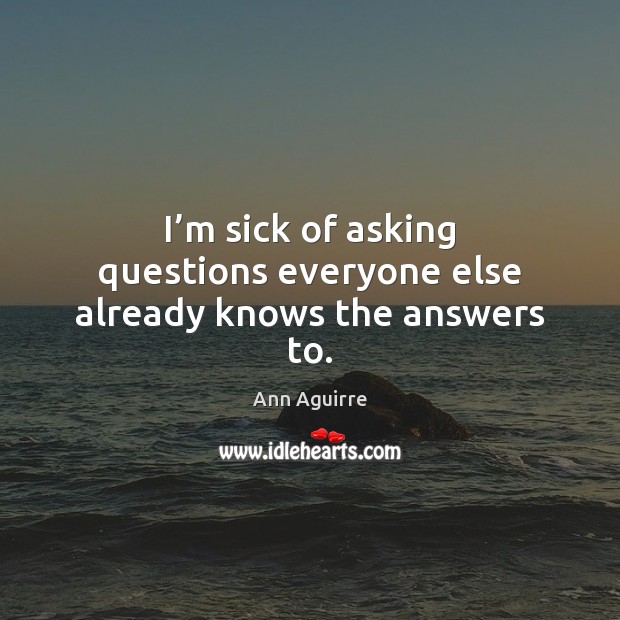 I’m sick of asking questions everyone else already knows the answers to. Ann Aguirre Picture Quote