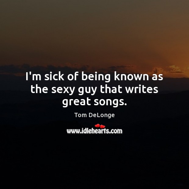 I’m sick of being known as the sexy guy that writes great songs. Tom DeLonge Picture Quote