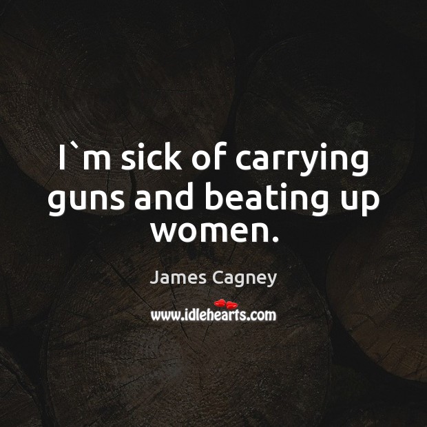 I`m sick of carrying guns and beating up women. James Cagney Picture Quote