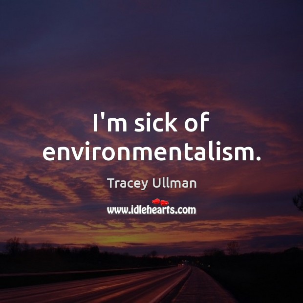 I’m sick of environmentalism. Tracey Ullman Picture Quote