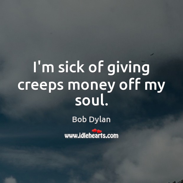 I’m sick of giving creeps money off my soul. Bob Dylan Picture Quote