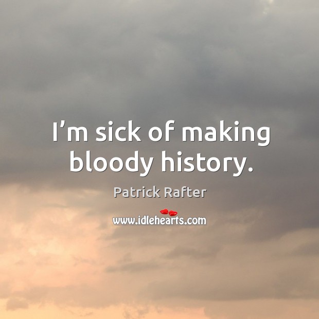 I’m sick of making bloody history. Patrick Rafter Picture Quote