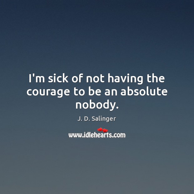 I’m sick of not having the courage to be an absolute nobody. J. D. Salinger Picture Quote
