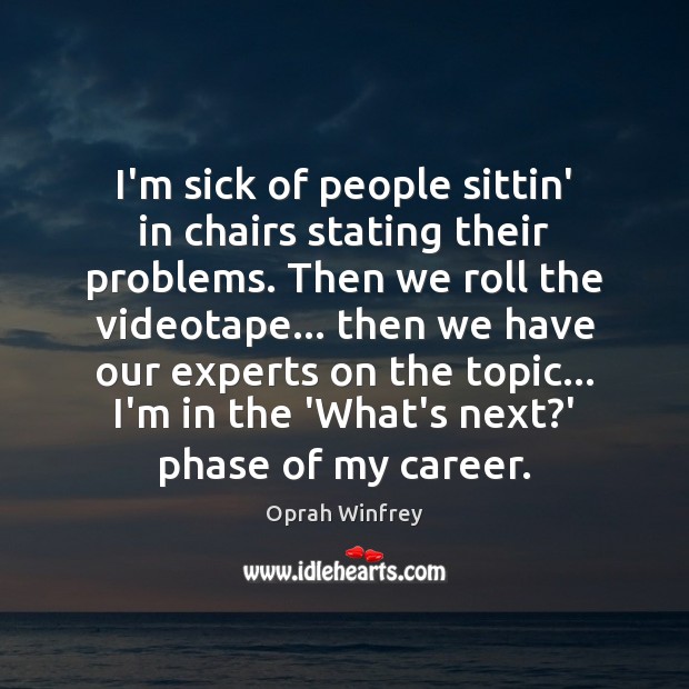 I’m sick of people sittin’ in chairs stating their problems. Then we Image