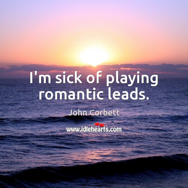 I’m sick of playing romantic leads. John Corbett Picture Quote