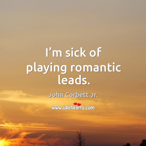 I’m sick of playing romantic leads. John Corbett Jr. Picture Quote