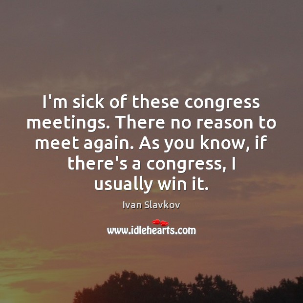 I’m sick of these congress meetings. There no reason to meet again. Ivan Slavkov Picture Quote