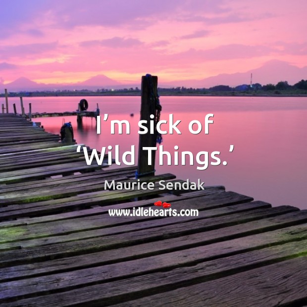 I’m sick of ‘wild things.’ Maurice Sendak Picture Quote
