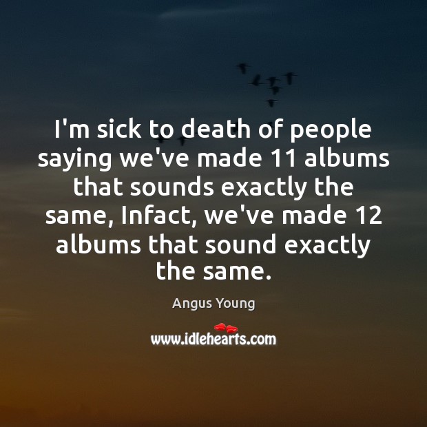 I’m sick to death of people saying we’ve made 11 albums that sounds Angus Young Picture Quote