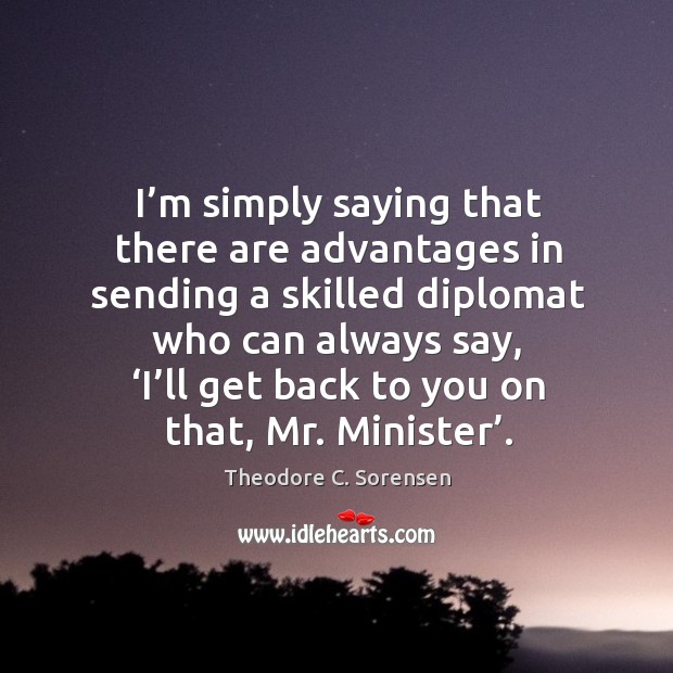 I’m simply saying that there are advantages in sending a skilled diplomat who can always say Theodore C. Sorensen Picture Quote