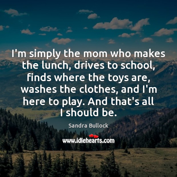 I’m simply the mom who makes the lunch, drives to school, finds Sandra Bullock Picture Quote