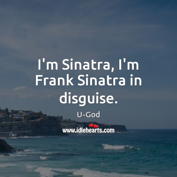 I’m Sinatra, I’m Frank Sinatra in disguise. 
