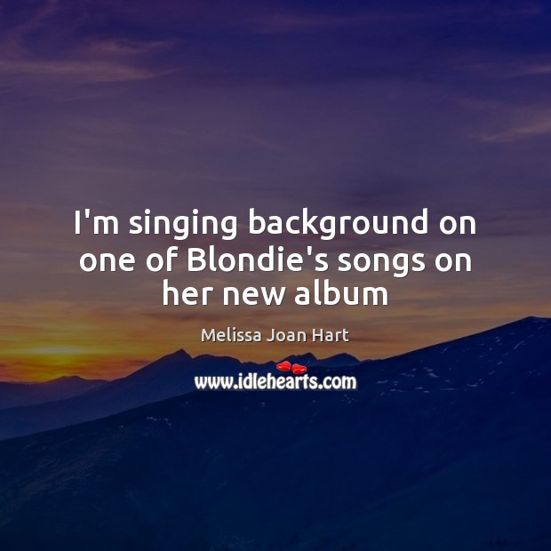 I’m singing background on one of Blondie’s songs on her new album Melissa Joan Hart Picture Quote