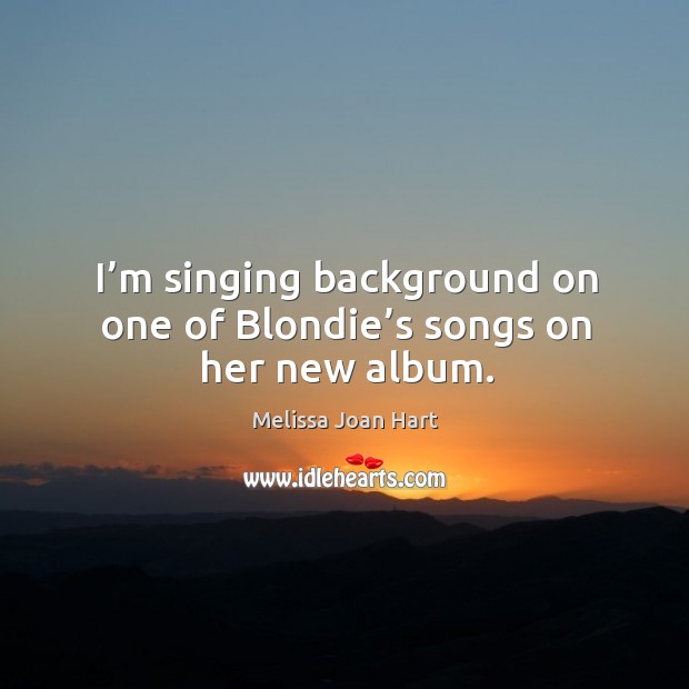 I’m singing background on one of blondie’s songs on her new album. Melissa Joan Hart Picture Quote
