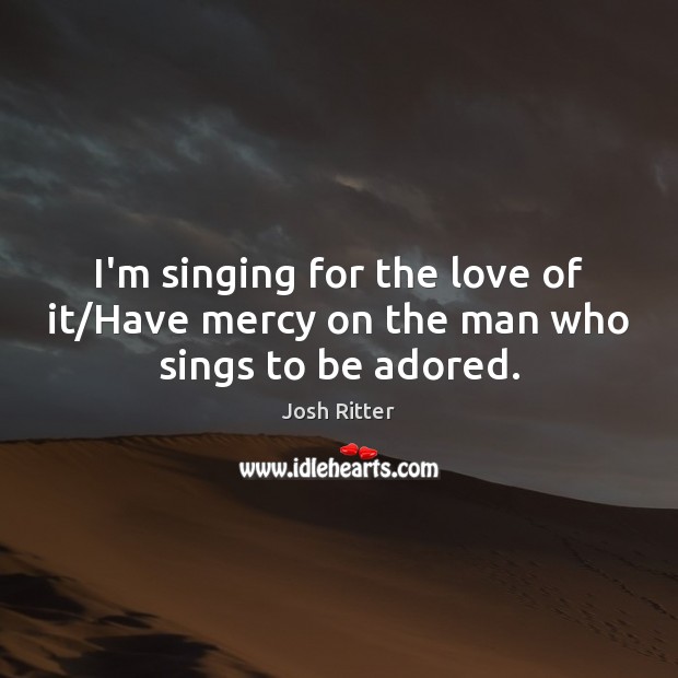 I’m singing for the love of it/Have mercy on the man who sings to be adored. Image