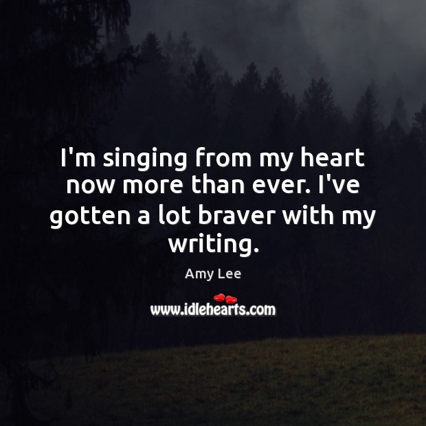 I’m singing from my heart now more than ever. I’ve gotten a lot braver with my writing. Amy Lee Picture Quote