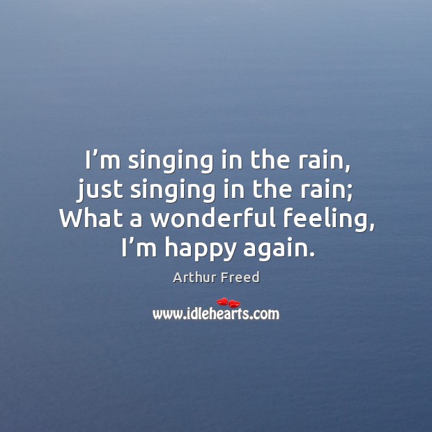 I’m singing in the rain, just singing in the rain; what a wonderful feeling, I’m happy again. Arthur Freed Picture Quote