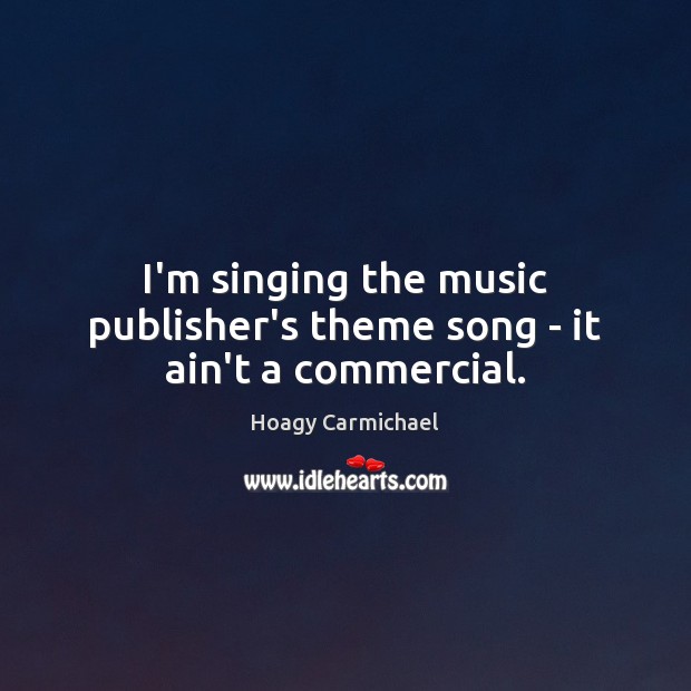 I’m singing the music publisher’s theme song – it ain’t a commercial. Hoagy Carmichael Picture Quote