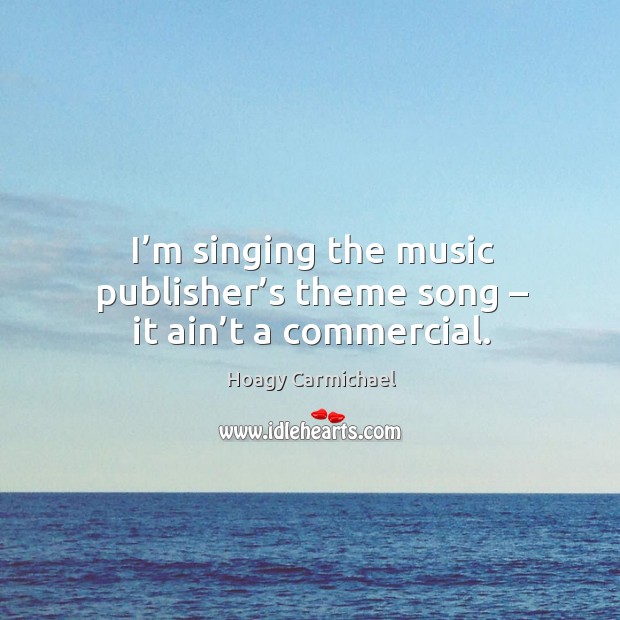 I’m singing the music publisher’s theme song – it ain’t a commercial. Hoagy Carmichael Picture Quote