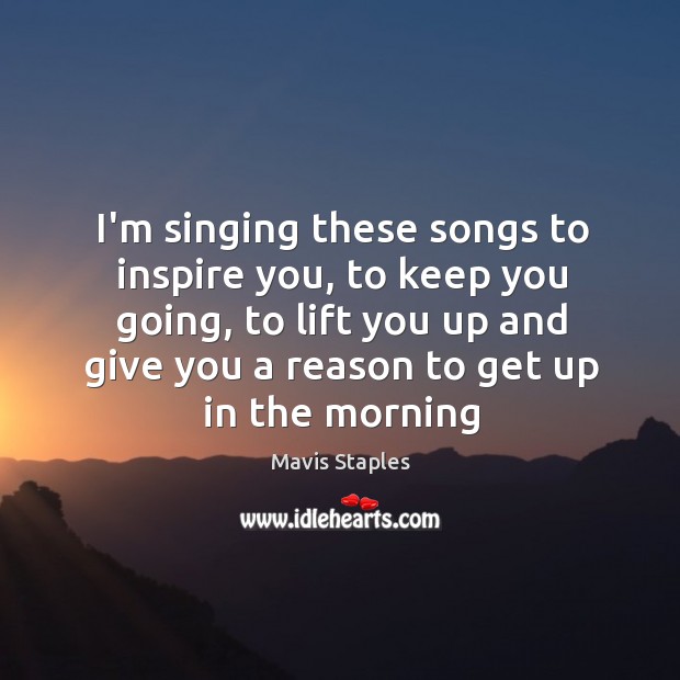 I’m singing these songs to inspire you, to keep you going, to Mavis Staples Picture Quote