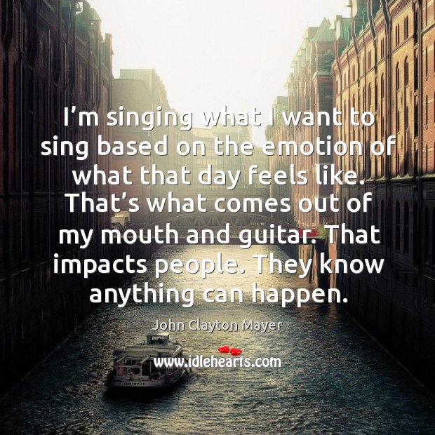I’m singing what I want to sing based on the emotion of what that day feels like. John Clayton Mayer Picture Quote