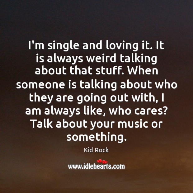 I’m single and loving it. It is always weird talking about that Kid Rock Picture Quote