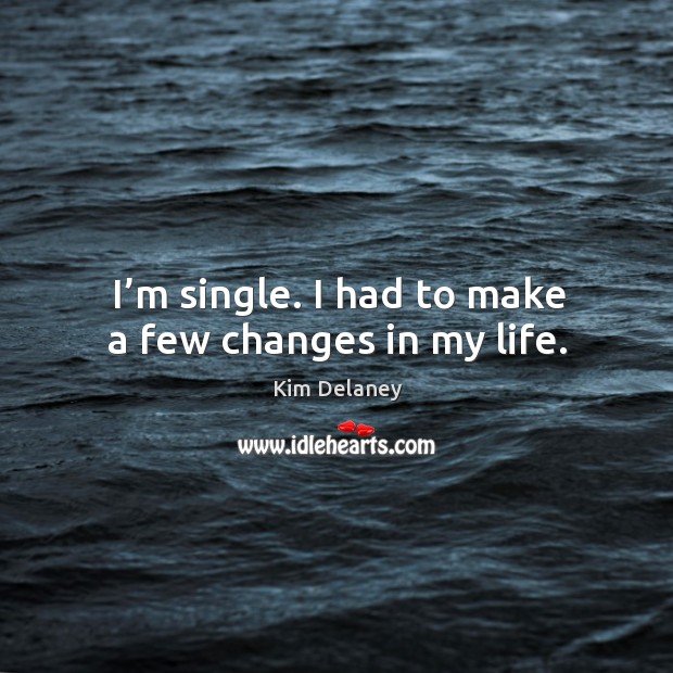 I’m single. I had to make a few changes in my life. Kim Delaney Picture Quote