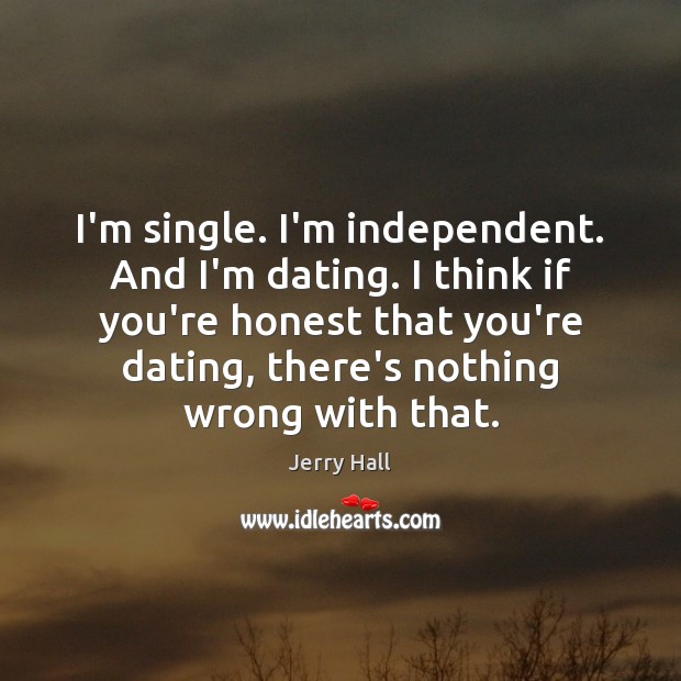I’m single. I’m independent. And I’m dating. I think if you’re honest Jerry Hall Picture Quote